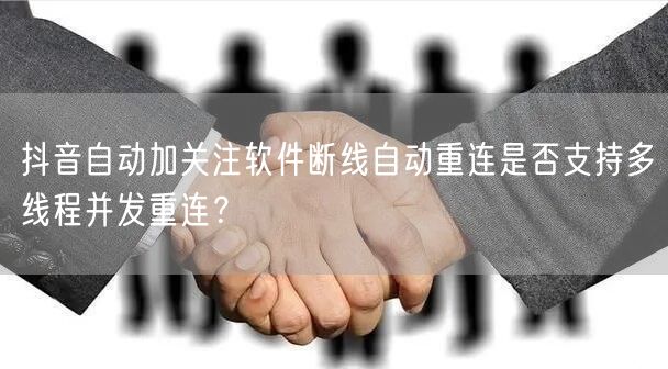 抖音自动加关注软件断线自动重连是否支持多线程并发重连？