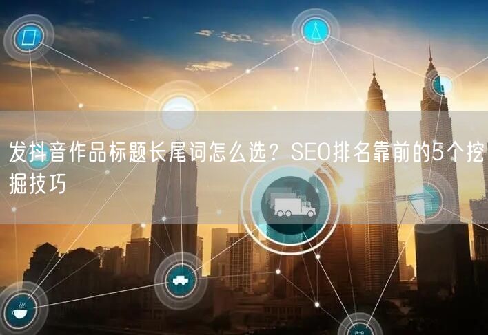 发抖音作品标题长尾词怎么选？SEO排名靠前的5个挖掘技巧