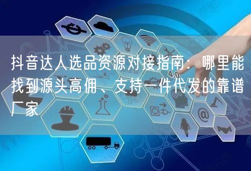 抖音达人选品资源对接指南：哪里能找到源头高佣、支持一件代发的靠谱厂家