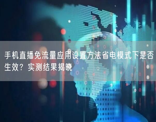 手机直播免流量应用设置方法省电模式下是否生效？实测结果揭晓