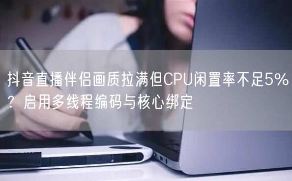 抖音直播伴侣画质拉满但CPU闲置率不足5%？启用多线程编码与核心绑定