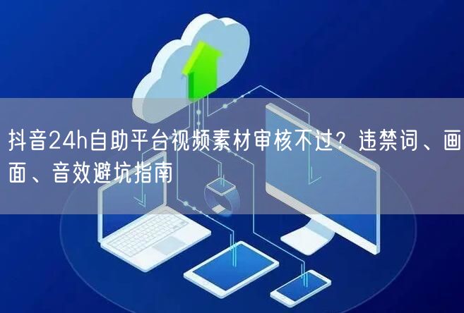 抖音24h自助平台视频素材审核不过？违禁词、画面、音效避坑指南