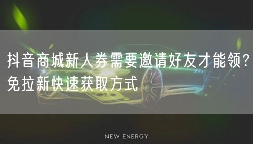 抖音商城新人券需要邀请好友才能领?免拉新快速获取方式