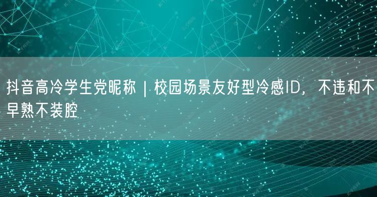 抖音高冷学生党昵称|校园场景友好型冷感ID,不违和不早熟不装腔