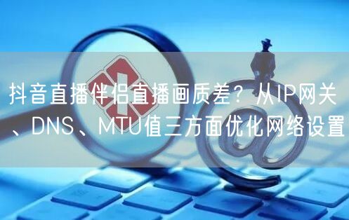 抖音直播伴侣直播画质差?从IP网关、DNS、MTU值三方面优化网络设置