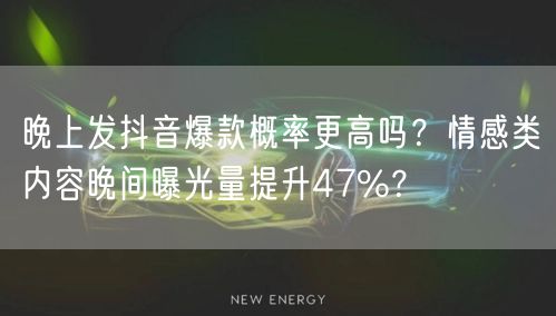 晚上发抖音爆款概率更高吗?情感类内容晚间曝光量提升47%?