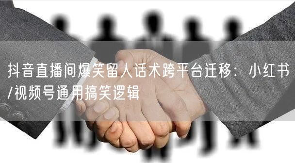 抖音直播间爆笑留人话术跨平台迁移:小红书/视频号通用搞笑逻辑