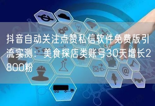 抖音自动关注点赞私信软件免费版引流实测:美食探店类账号30天增长2800粉
