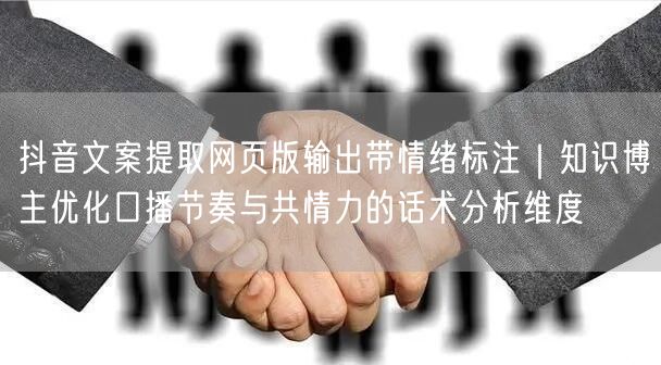 抖音文案提取网页版输出带情绪标注|知识博主优化口播节奏与共情力的话术分析维度