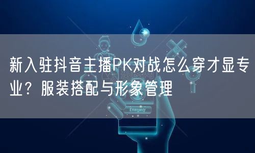新入驻抖音主播PK对战怎么穿才显专业?服装搭配与形象管理