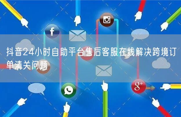 抖音24小时自助平台售后客服在线解决跨境订单清关问题