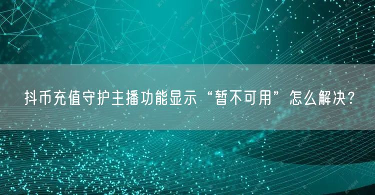 抖币充值守护主播功能显示“暂不可用”怎么解决?