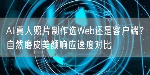 AI真人照片制作选Web还是客户端?自然磨皮美颜响应速度对比