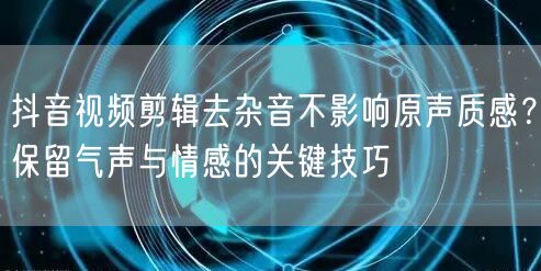 抖音视频剪辑去杂音不影响原声质感?保留气声与情感的关键技巧