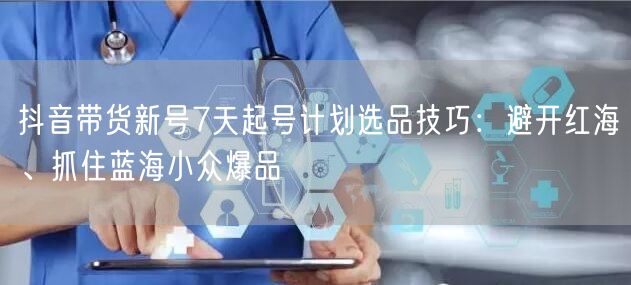 抖音带货新号7天起号计划选品技巧:避开红海、抓住蓝海小众爆品