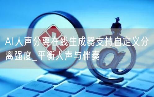AI人声分离在线生成器支持自定义分离强度_平衡人声与伴奏