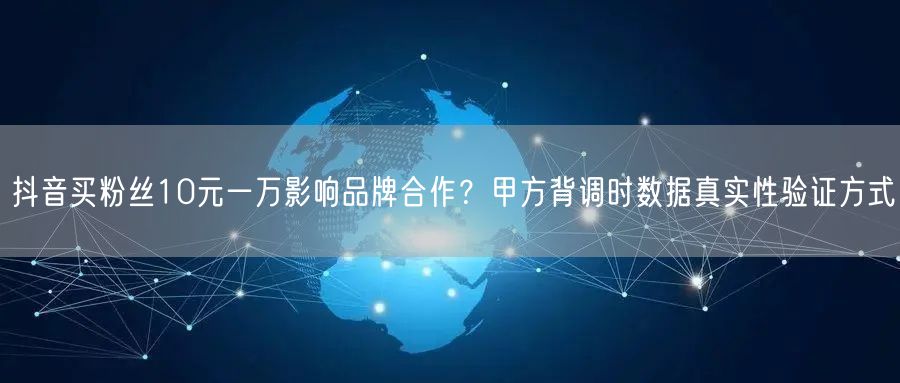 抖音买粉丝10元一万影响品牌合作?甲方背调时数据真实性验证方式