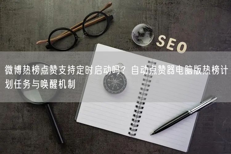 微博热榜点赞支持定时启动吗?自动点赞器电脑版热榜计划任务与唤醒机制