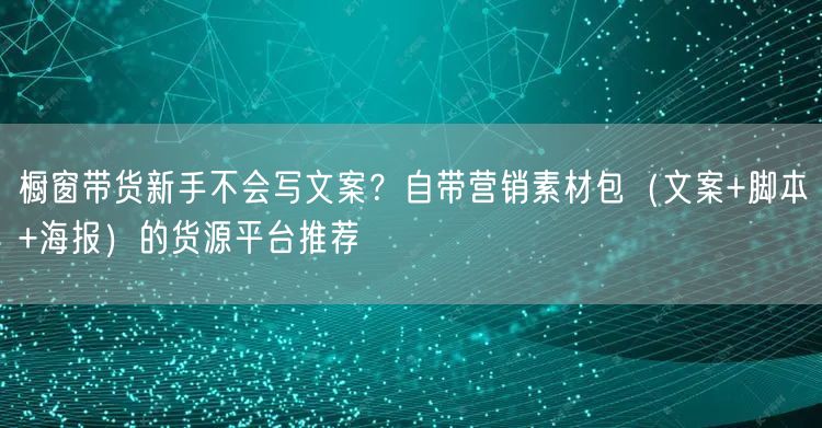 橱窗带货新手不会写文案?自带营销素材包(文案+脚本+海报)的货源平台推荐