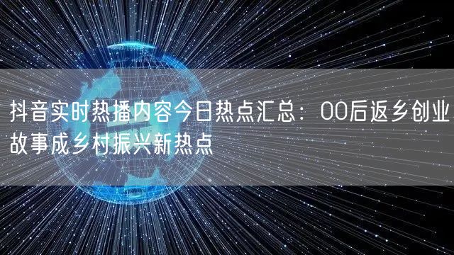 抖音实时热播内容今日热点汇总:00后返乡创业故事成乡村振兴新热点