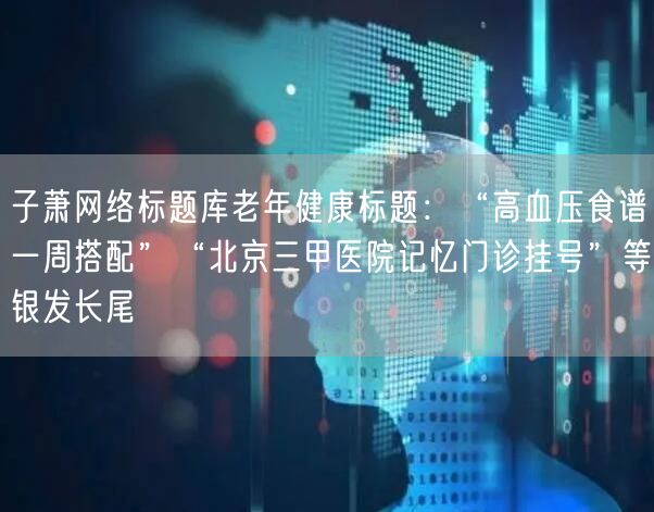 子萧网络标题库老年健康标题:“高血压食谱一周搭配”“北京三甲医院记忆门诊挂号”等