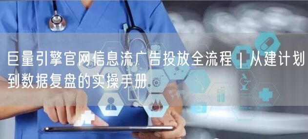 巨量引擎官网信息流广告投放全流程|从建计划到数据复盘的实操手册