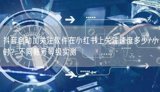 抖音自动加关注软件在小红书上关注速度多少/小时?不同账号等级实测