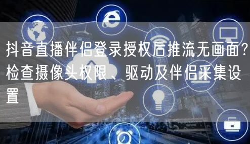 抖音直播伴侣登录授权后推流无画面?检查摄像头权限、驱动及伴侣采集设置