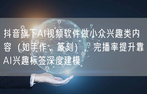 抖音旗下AI视频软件做小众兴趣类内容(如手作、篆刻),完播率提升靠AI兴趣标签深