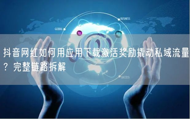 抖音网红如何用应用下载激活奖励撬动私域流量?完整链路拆解