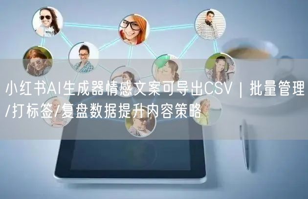 小红书AI生成器情感文案可导出CSV|批量管理/打标签/复盘数据提升内容策略