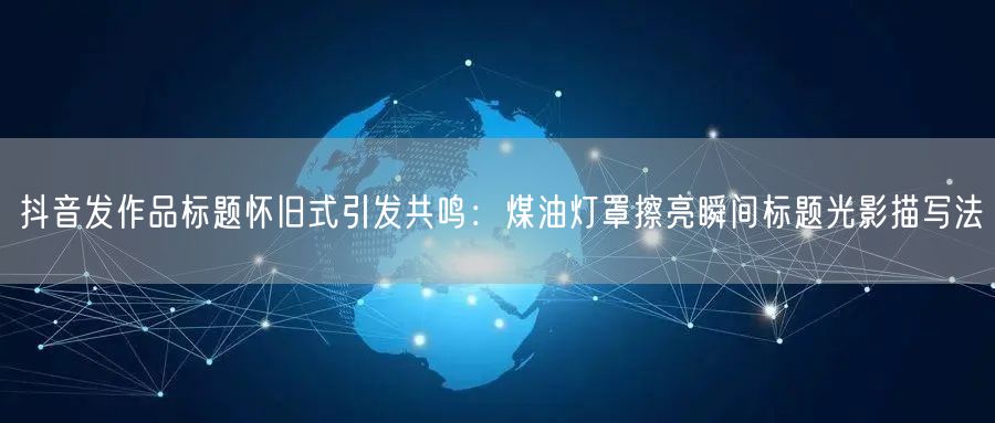 抖音发作品标题怀旧式引发共鸣:煤油灯罩擦亮瞬间标题光影描写法
