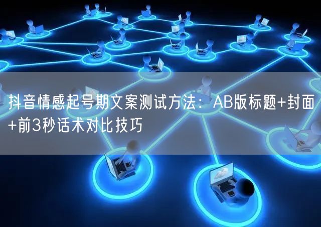 抖音情感起号期文案测试方法:AB版标题+封面+前3秒话术对比技巧