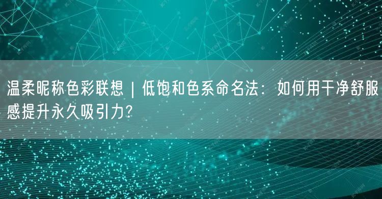 温柔昵称色彩联想|低饱和色系命名法:如何用干净舒服感提升永久吸引力?