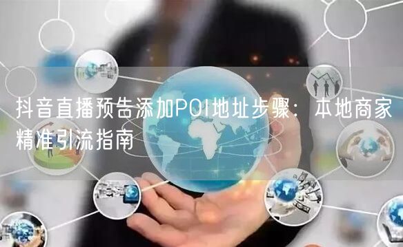 抖音直播预告添加POI地址步骤:本地商家精准引流指南
