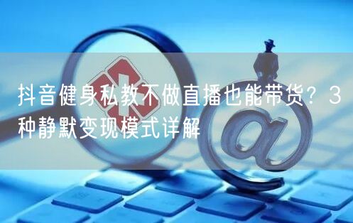 抖音健身私教不做直播也能带货？3种静默变现模式详解