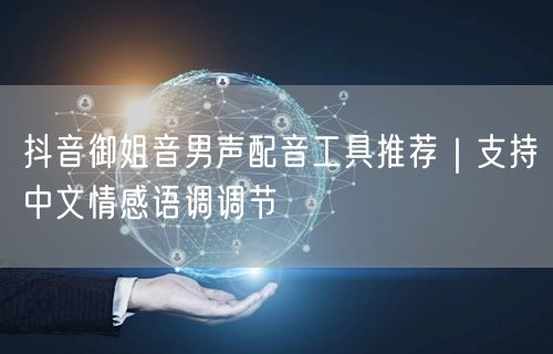 抖音御姐音男声配音工具推荐｜支持中文情感语调调节