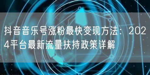 抖音音乐号涨粉最快变现方法:2024平台最新流量扶持政策详解