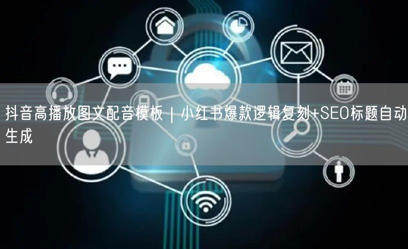 抖音高播放图文配音模板|小红书爆款逻辑复刻+SEO标题自动生成