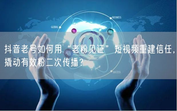 抖音老号如何用“老粉见证”短视频重建信任,撬动有效粉二次传播?