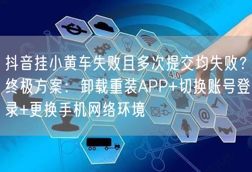 抖音挂小黄车失败且多次提交均失败?终极方案:卸载重装APP+切换账号登录+更换手
