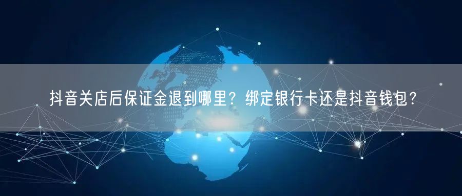 抖音关店后保证金退到哪里?绑定银行卡还是抖音钱包?
