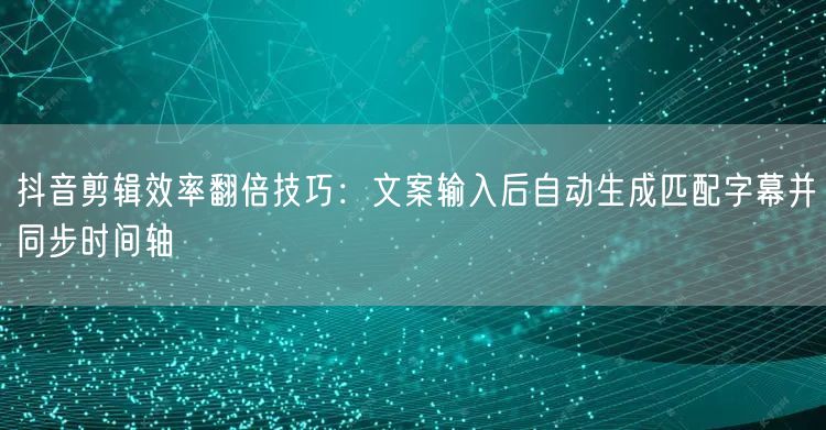 抖音剪辑效率翻倍技巧:文案输入后自动生成匹配字幕并同步时间轴