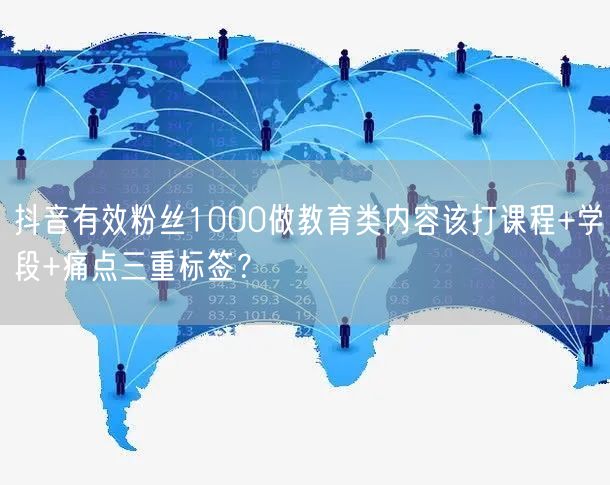 抖音有效粉丝1000做教育类内容该打课程+学段+痛点三重标签?