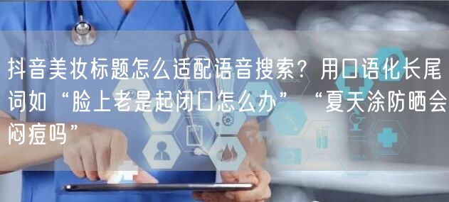 抖音美妆标题怎么适配语音搜索?用口语化长尾词如“脸上老是起闭口怎么办”“夏天涂防
