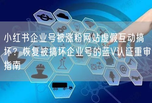 小红书企业号被涨粉网站虚假互动搞坏?恢复被搞坏企业号的蓝V认证重审指南