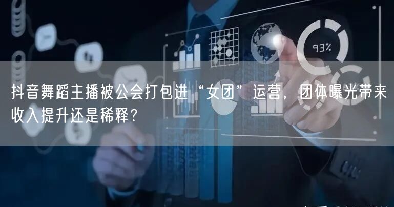 抖音舞蹈主播被公会打包进“女团”运营,团体曝光带来收入提升还是稀释?