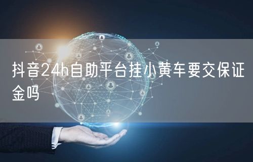 抖音24h自助平台挂小黄车要交保证金吗