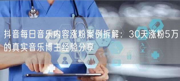 抖音每日音乐内容涨粉案例拆解:30天涨粉5万的真实音乐博主经验分享