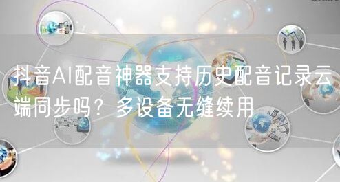 抖音AI配音神器支持历史配音记录云端同步吗？多设备无缝续用